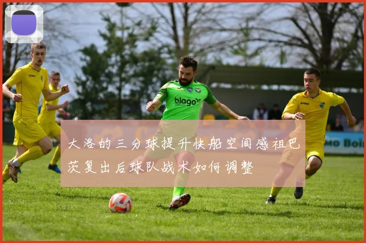 大洛的三分球提升快船空间感祖巴茨复出后球队战术如何调整