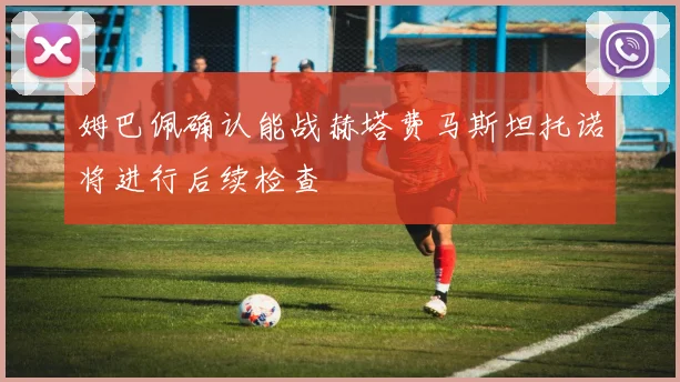 姆巴佩确认能战赫塔费马斯坦托诺将进行后续检查