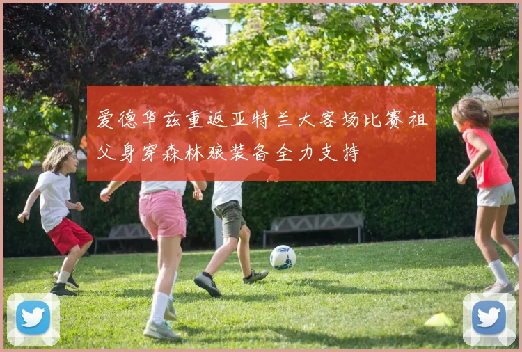 爱德华兹重返亚特兰大客场比赛祖父身穿森林狼装备全力支持