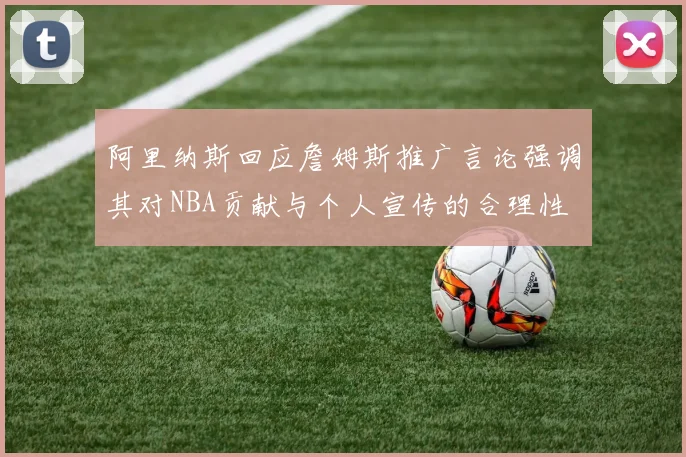 阿里纳斯回应詹姆斯推广言论强调其对NBA贡献与个人宣传的合理性