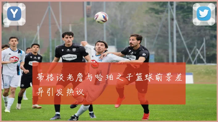 蒂格谈老詹与哈珀之子篮球前景差异引发热议