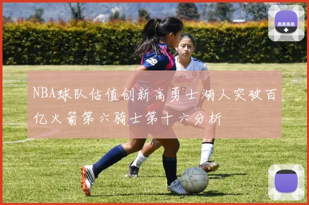 NBA球队估值创新高勇士湖人突破百亿火箭第六骑士第十六分析