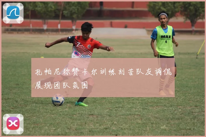 孔帕尼称赞卡尔训练刻苦队友调侃展现团队氛围