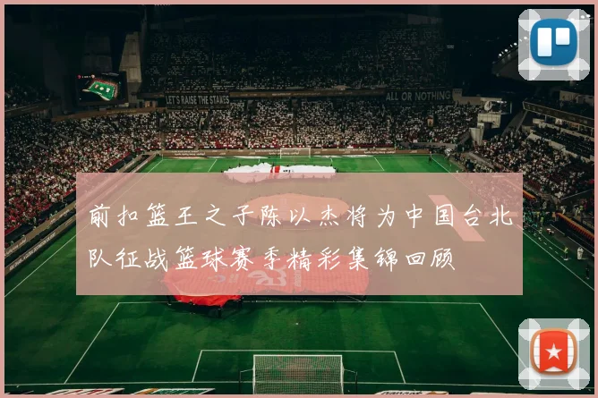 前扣篮王之子陈以杰将为中国台北队征战篮球赛季精彩集锦回顾