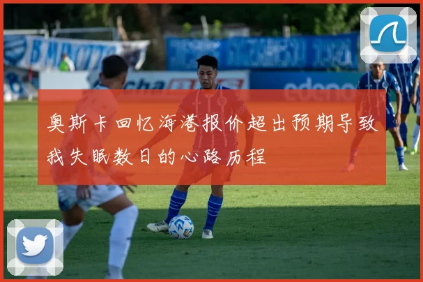 奥斯卡回忆海港报价超出预期导致我失眠数日的心路历程