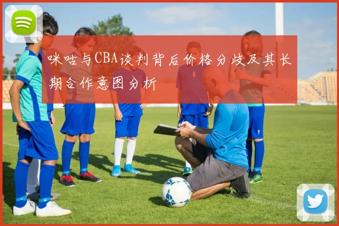 咪咕与CBA谈判背后价格分歧及其长期合作意图分析