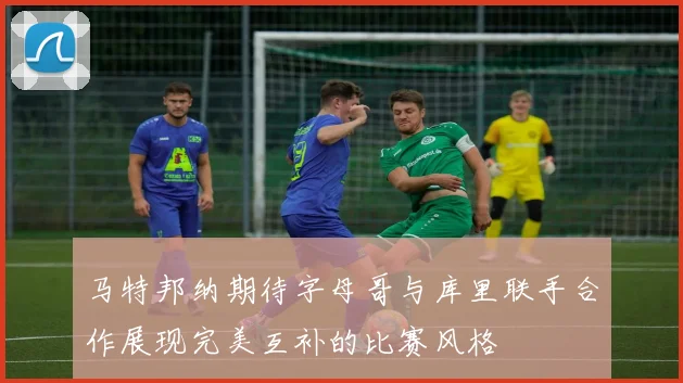 马特邦纳期待字母哥与库里联手合作展现完美互补的比赛风格